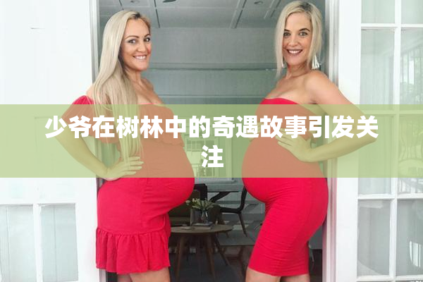 少爷在树林中的奇遇故事引发关注