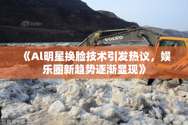 《Al明星换脸技术引发热议，娱乐圈新趋势逐渐显现》