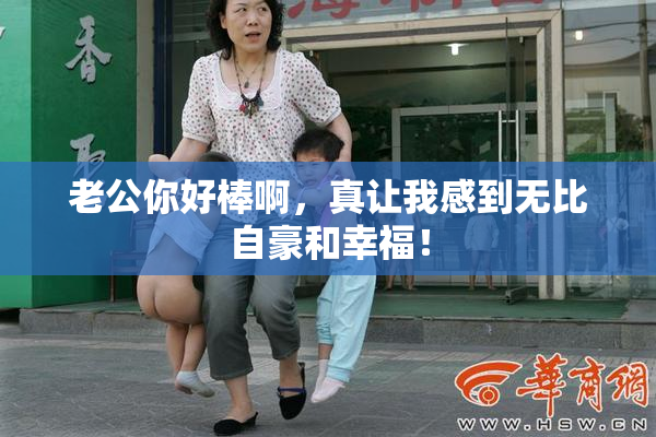 老公你好棒啊，真让我感到无比自豪和幸福！