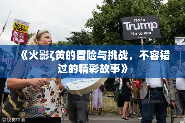 《火影ζ黄的冒险与挑战，不容错过的精彩故事》