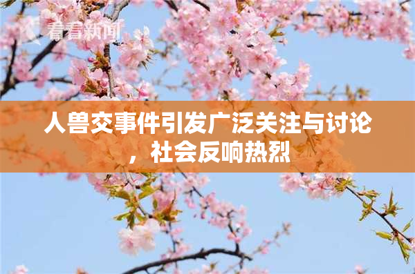 人兽交事件引发广泛关注与讨论，社会反响热烈