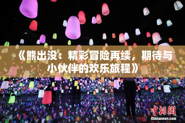 《熊出没：精彩冒险再续，期待与小伙伴的欢乐旅程》