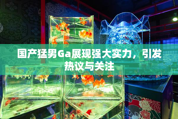 国产猛男Ga展现强大实力，引发热议与关注
