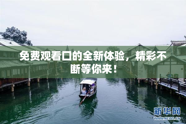 免费观看囗的全新体验，精彩不断等你来！