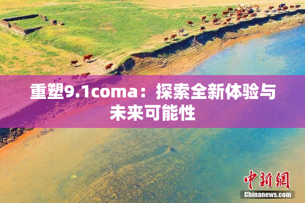 重塑9.1coma：探索全新体验与未来可能性