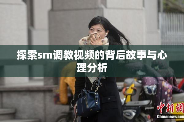 探索sm调教视频的背后故事与心理分析