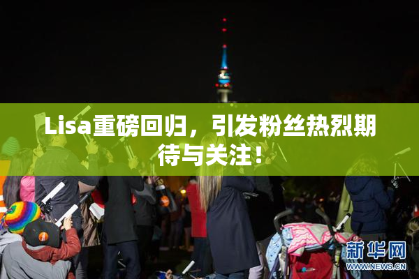 Lisa重磅回归，引发粉丝热烈期待与关注！
