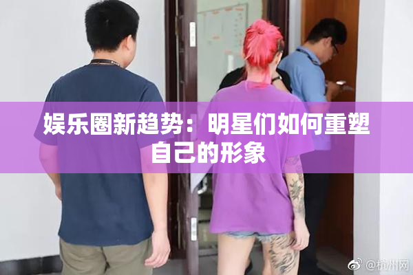 娱乐圈新趋势：明星们如何重塑自己的形象