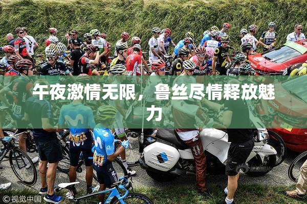 午夜激情无限，鲁丝尽情释放魅力