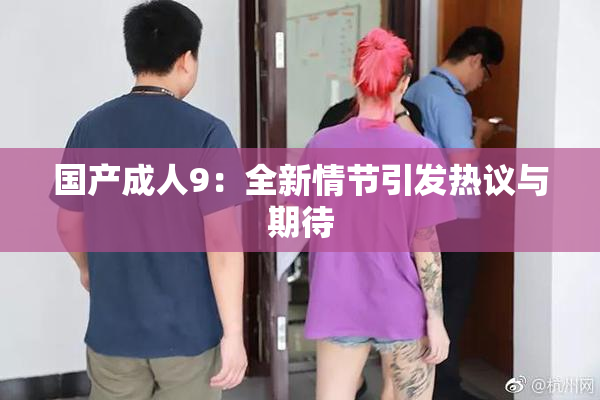 国产成人9：全新情节引发热议与期待