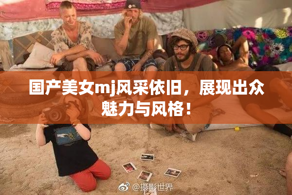 国产美女mj风采依旧，展现出众魅力与风格！