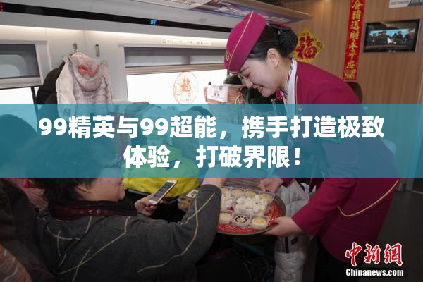 99精英与99超能，携手打造极致体验，打破界限！