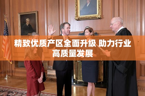 精致优质产区全面升级 助力行业高质量发展