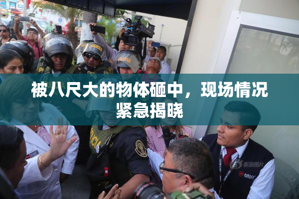 被八尺大的物体砸中，现场情况紧急揭晓
