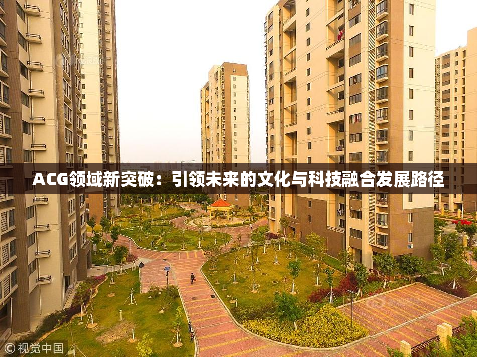 ACG领域新突破：引领未来的文化与科技融合发展路径