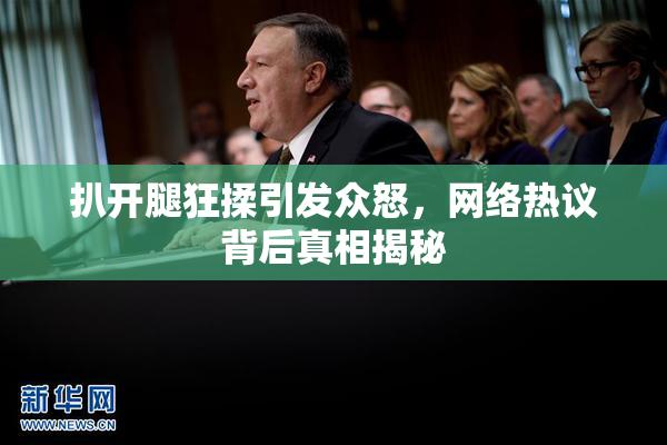 扒开腿狂揉引发众怒，网络热议背后真相揭秘