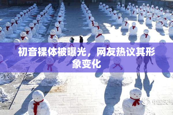 初音裸体被曝光，网友热议其形象变化