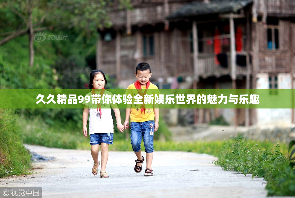 久久精品99带你体验全新娱乐世界的魅力与乐趣