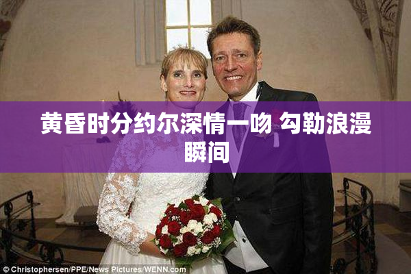 黄昏时分约尔深情一吻 勾勒浪漫瞬间