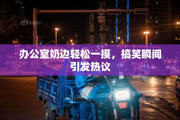 办公室奶边轻松一摸，搞笑瞬间引发热议