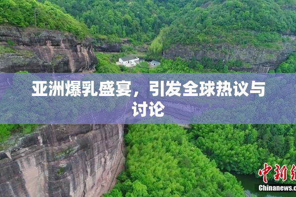 亚洲爆乳盛宴，引发全球热议与讨论