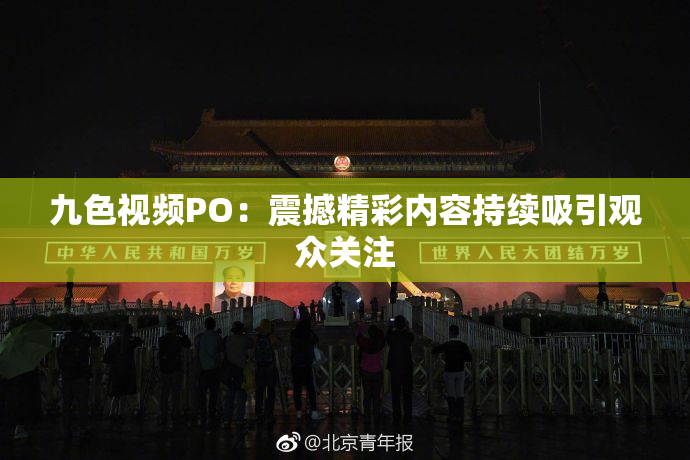 九色视频PO：震撼精彩内容持续吸引观众关注