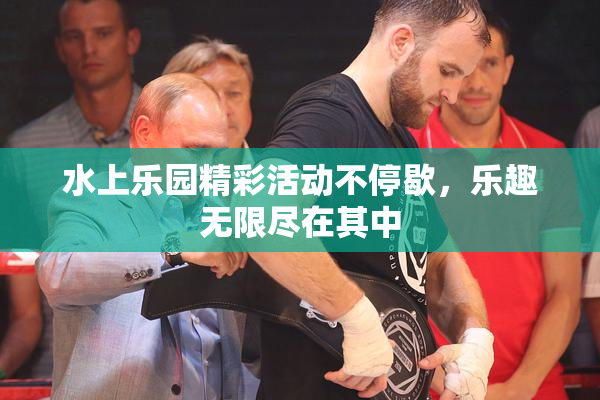 水上乐园精彩活动不停歇，乐趣无限尽在其中