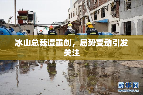 冰山总裁遭重创，局势变动引发关注