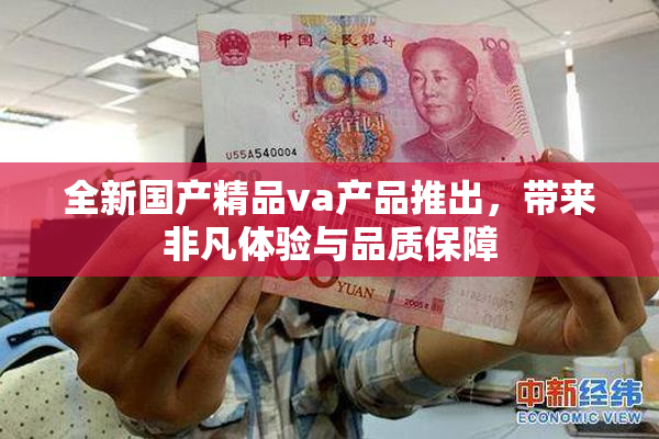 全新国产精品va产品推出，带来非凡体验与品质保障