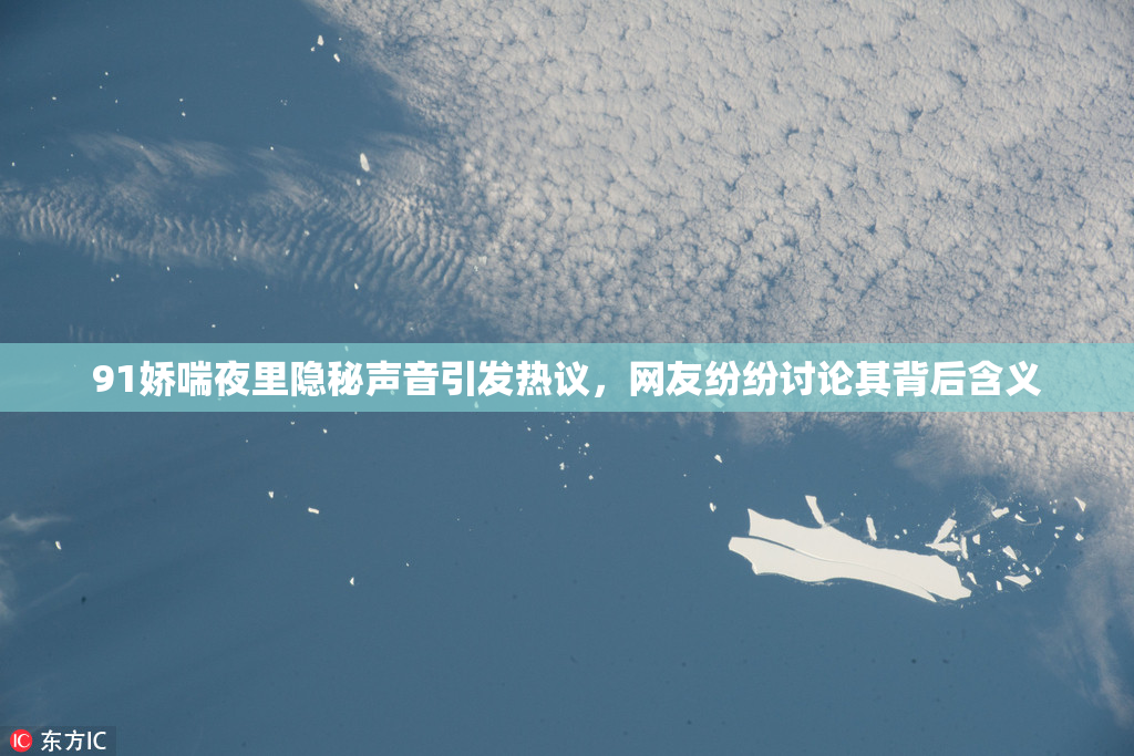 91娇喘夜里隐秘声音引发热议，网友纷纷讨论其背后含义