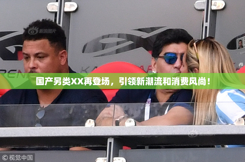 国产另类XX再登场，引领新潮流和消费风尚！
