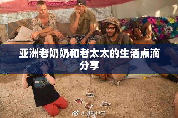 亚洲老奶奶和老太太的生活点滴分享