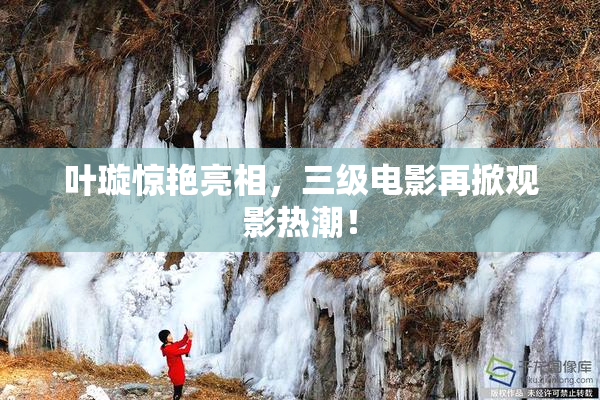 叶璇惊艳亮相，三级电影再掀观影热潮！