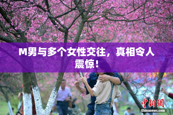 M男与多个女性交往，真相令人震惊！