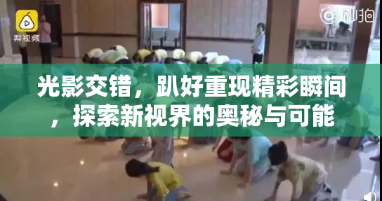 光影交错，趴好重现精彩瞬间，探索新视界的奥秘与可能