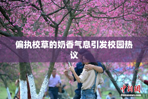 偏执校草的奶香气息引发校园热议
