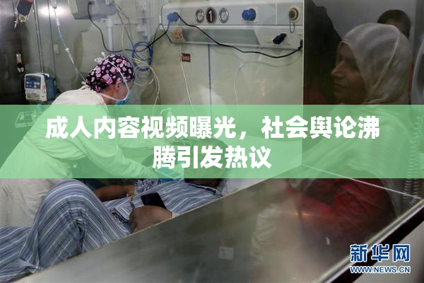 成人内容视频曝光，社会舆论沸腾引发热议