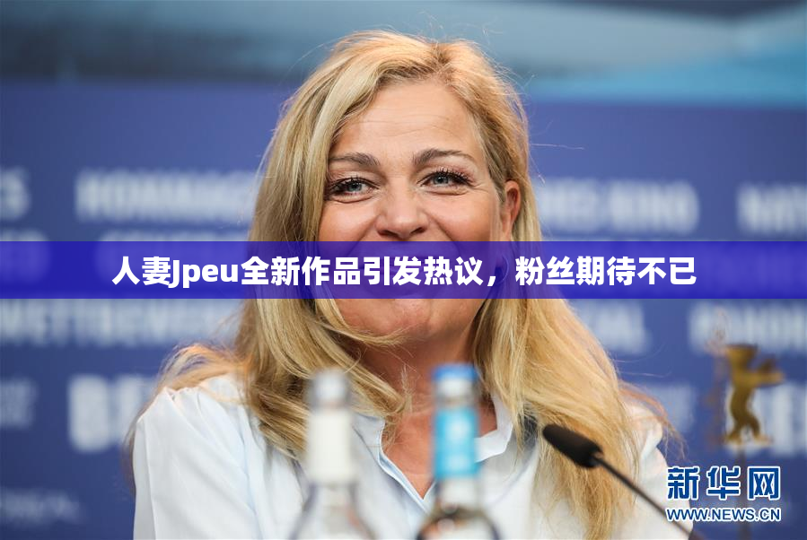 人妻Jpeu全新作品引发热议，粉丝期待不已