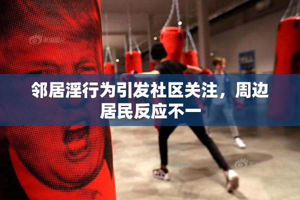 邻居淫行为引发社区关注，周边居民反应不一