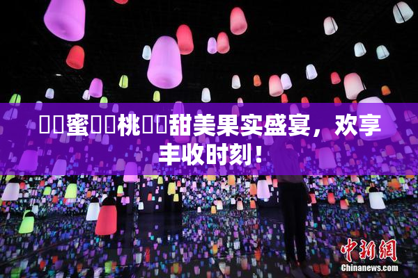 ❌‌蜜❌‌桃❌‌甜美果实盛宴，欢享丰收时刻！