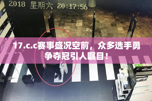 17.c.c赛事盛况空前，众多选手勇争夺冠引人瞩目！
