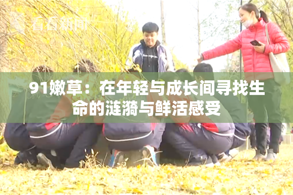 91嫩草：在年轻与成长间寻找生命的涟漪与鲜活感受
