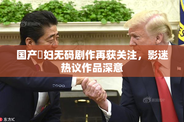 国产婬妇无码剧作再获关注，影迷热议作品深意