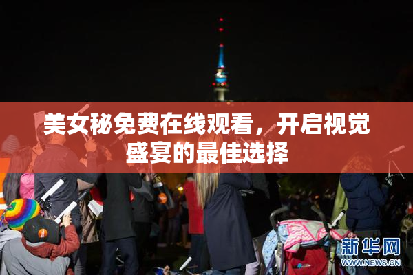 美女秘免费在线观看，开启视觉盛宴的最佳选择