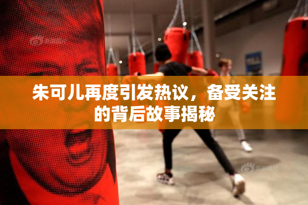 朱可儿再度引发热议，备受关注的背后故事揭秘