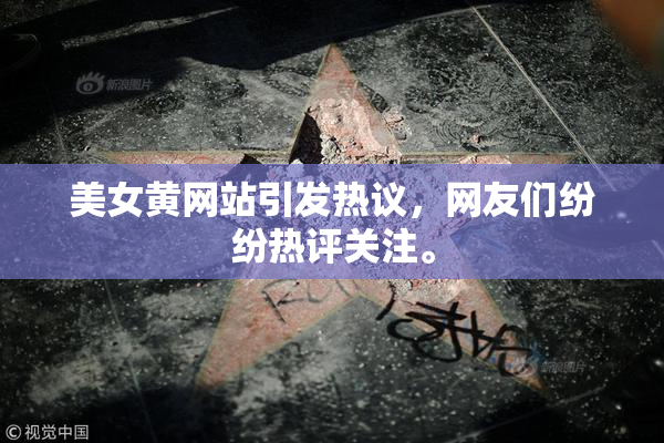 美女黄网站引发热议，网友们纷纷热评关注。