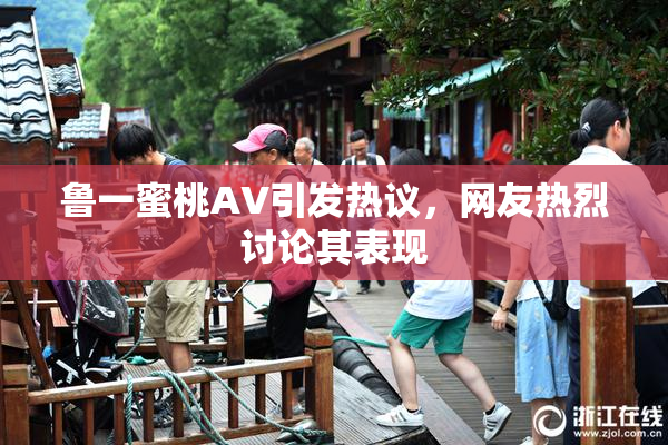 鲁一蜜桃AV引发热议，网友热烈讨论其表现