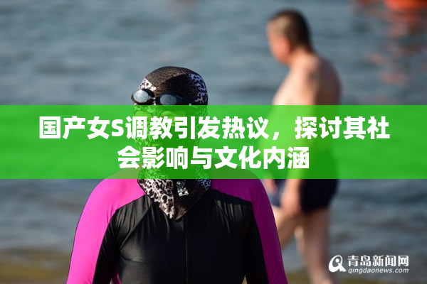 国产女S调教引发热议，探讨其社会影响与文化内涵