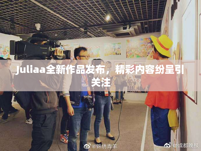 Juliaa全新作品发布，精彩内容纷呈引关注
