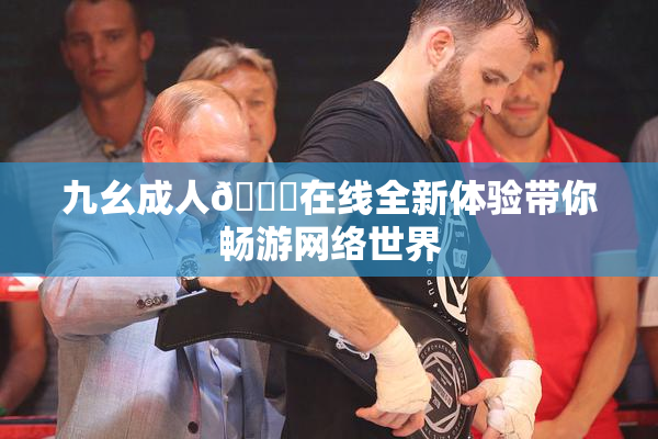 九幺成人🔞在线全新体验带你畅游网络世界